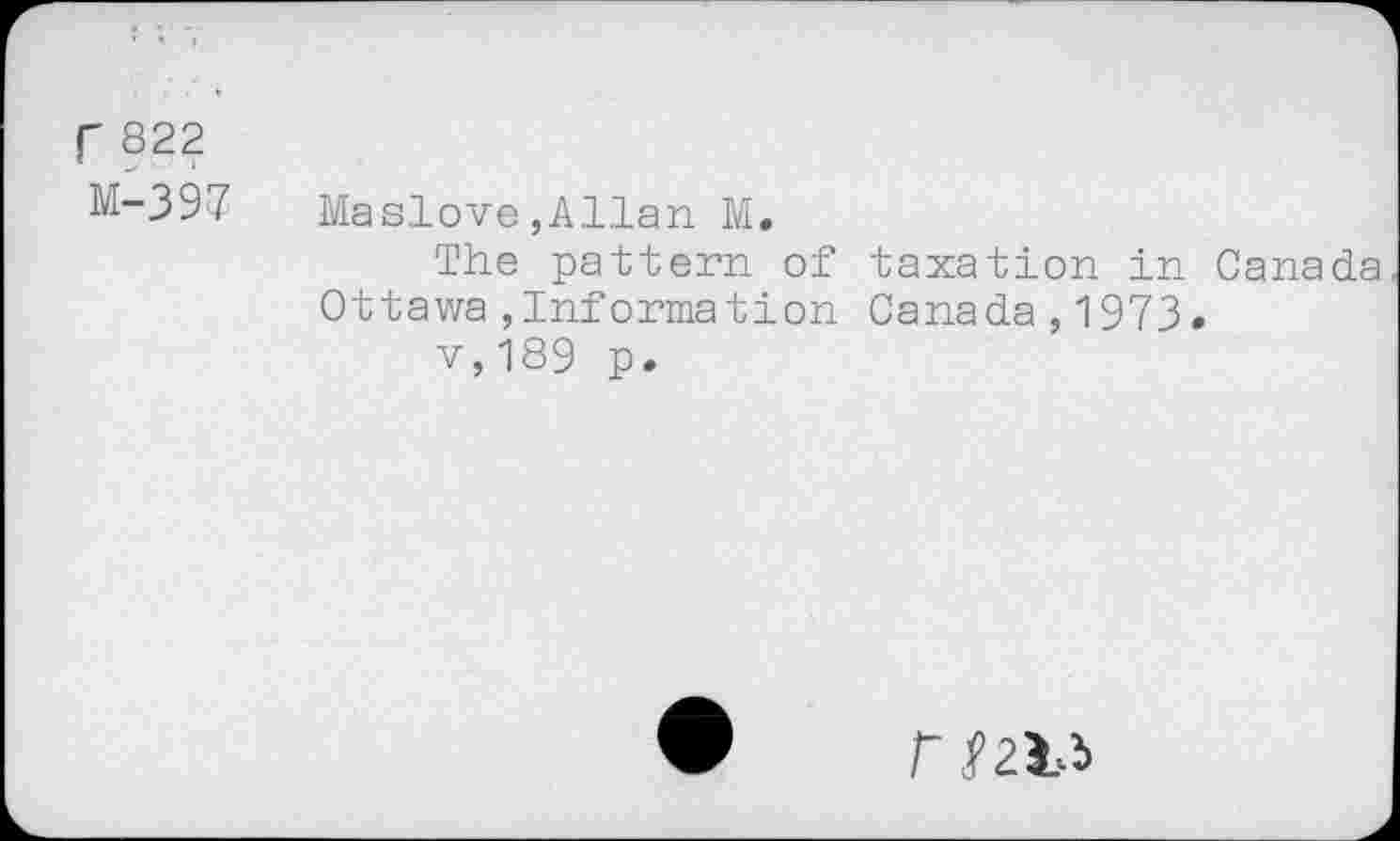 ﻿r 822
Li-397 Maslove,Allan M.
The pattern of taxation in Canada Ottawa,Information Canada,1973.
v,189 p.
f ^213